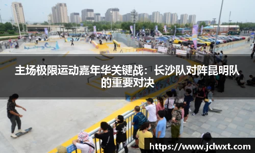 主场极限运动嘉年华关键战：长沙队对阵昆明队的重要对决