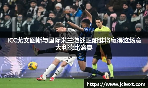 ICC尤文图斯与国际米兰激战正酣谁将赢得这场意大利德比盛宴