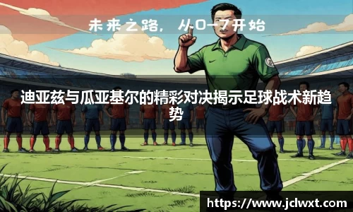 迪亚兹与瓜亚基尔的精彩对决揭示足球战术新趋势