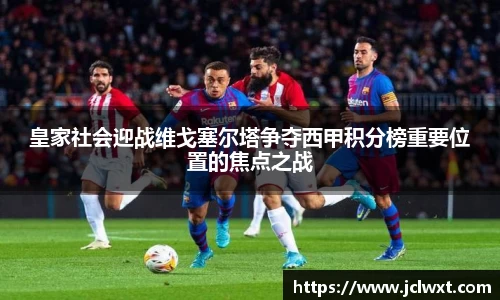 皇家社会迎战维戈塞尔塔争夺西甲积分榜重要位置的焦点之战
